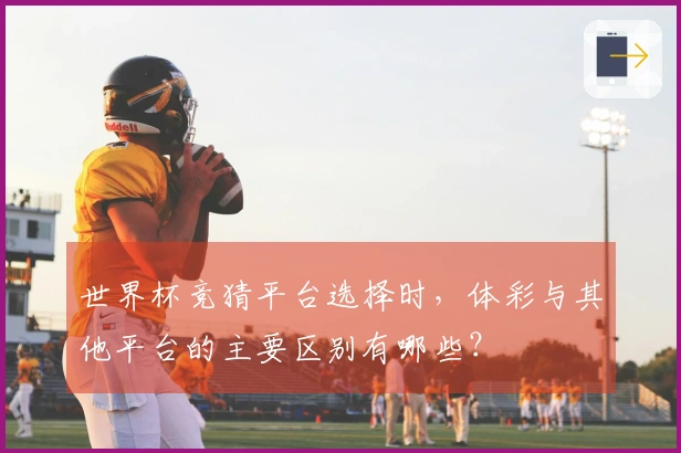 世界杯竞猜平台选择时,体彩与其他平台的主要区别有哪些?