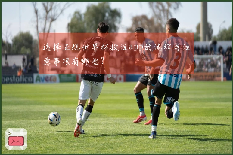 选择正规世界杯投注app的流程与注意事项有哪些?