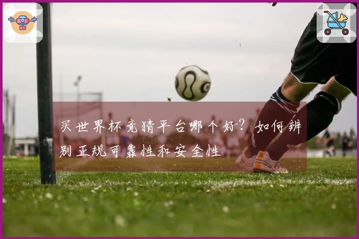 买世界杯竞猜平台哪个好?如何辨别正规可靠性和安全性